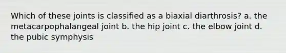 Which of these joints is classified as a biaxial diarthrosis? a. the metacarpophalangeal joint b. the hip joint c. the elbow joint d. the pubic symphysis