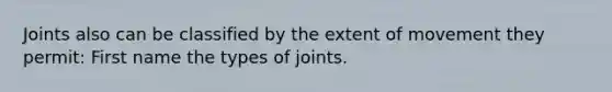 Joints also can be classified by the extent of movement they permit: First name the types of joints.