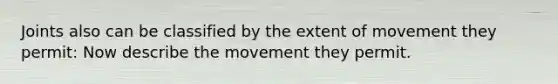 Joints also can be classified by the extent of movement they permit: Now describe the movement they permit.