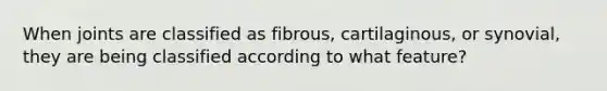 When joints are classified as fibrous, cartilaginous, or synovial, they are being classified according to what feature?