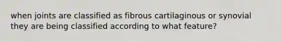 when joints are classified as fibrous cartilaginous or synovial they are being classified according to what feature?