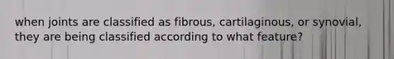 when joints are classified as fibrous, cartilaginous, or synovial, they are being classified according to what feature?