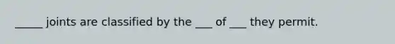 _____ joints are classified by the ___ of ___ they permit.