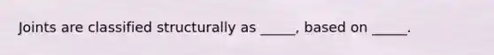 Joints are classified structurally as _____, based on _____.