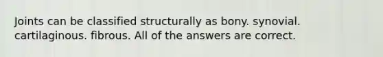 Joints can be classified structurally as bony. synovial. cartilaginous. fibrous. All of the answers are correct.