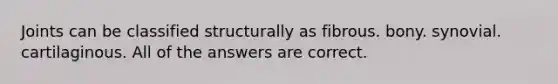 Joints can be classified structurally as fibrous. bony. synovial. cartilaginous. All of the answers are correct.