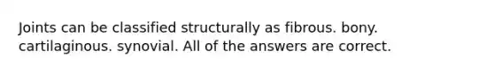 Joints can be classified structurally as fibrous. bony. cartilaginous. synovial. All of the answers are correct.