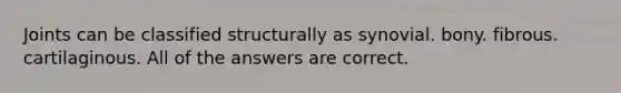 Joints can be classified structurally as synovial. bony. fibrous. cartilaginous. All of the answers are correct.