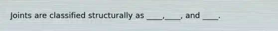 Joints are classified structurally as ____,____, and ____.