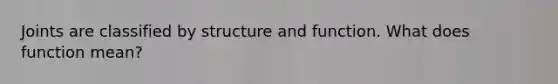 Joints are classified by structure and function. What does function mean?