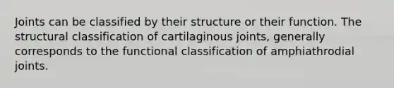 Joints can be classified by their structure or their function. The structural classification of cartilaginous joints, generally corresponds to the functional classification of amphiathrodial joints.