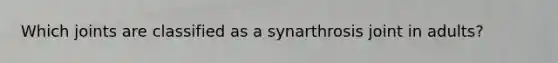 Which joints are classified as a synarthrosis joint in adults?