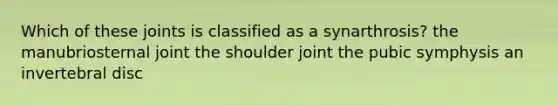 Which of these joints is classified as a synarthrosis? the manubriosternal joint the shoulder joint the pubic symphysis an invertebral disc