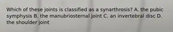 Which of these joints is classified as a synarthrosis? A. the pubic symphysis B. the manubriosternal joint C. an invertebral disc D. the shoulder joint