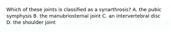 Which of these joints is classified as a synarthrosis? A. the pubic symphysis B. the manubriosternal joint C. an intervertebral disc D. the shoulder joint