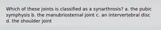 Which of these joints is classified as a synarthrosis? a. the pubic symphysis b. the manubriosternal joint c. an intervertebral disc d. the shoulder joint