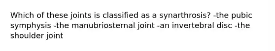 Which of these joints is classified as a synarthrosis? -the pubic symphysis -the manubriosternal joint -an invertebral disc -the shoulder joint