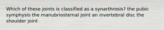 Which of these joints is classified as a synarthrosis? the pubic symphysis the manubriosternal joint an invertebral disc the shoulder joint