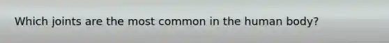 Which joints are the most common in the human body?