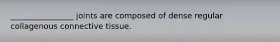 ________________ joints are composed of dense regular collagenous connective tissue.
