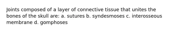 Joints composed of a layer of <a href='https://www.questionai.com/knowledge/kYDr0DHyc8-connective-tissue' class='anchor-knowledge'>connective tissue</a> that unites the bones of the skull are: a. sutures b. syndesmoses c. interosseous membrane d. gomphoses