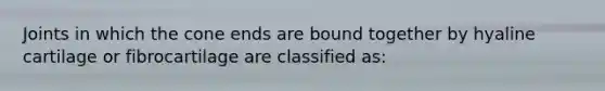 Joints in which the cone ends are bound together by hyaline cartilage or fibrocartilage are classified as: