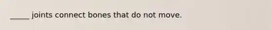 _____ joints connect bones that do not move.