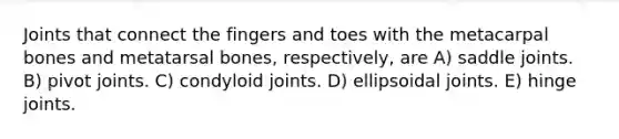 Joints that connect the fingers and toes with the metacarpal bones and metatarsal bones, respectively, are A) saddle joints. B) pivot joints. C) condyloid joints. D) ellipsoidal joints. E) hinge joints.