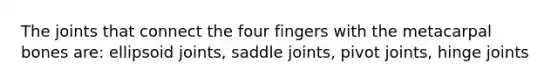 The joints that connect the four fingers with the metacarpal bones are: ellipsoid joints, saddle joints, pivot joints, hinge joints