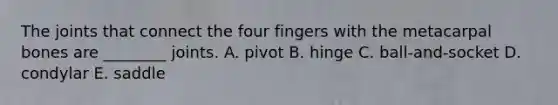 The joints that connect the four fingers with the metacarpal bones are ________ joints. A. pivot B. hinge C. ball-and-socket D. condylar E. saddle