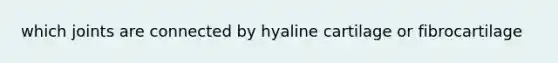 which joints are connected by hyaline cartilage or fibrocartilage