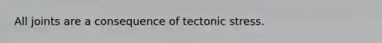 All joints are a consequence of tectonic stress.