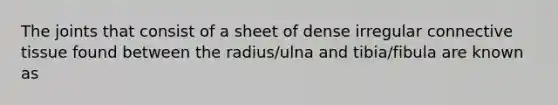 The joints that consist of a sheet of dense irregular connective tissue found between the radius/ulna and tibia/fibula are known as