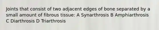 Joints that consist of two adjacent edges of bone separated by a small amount of fibrous tissue: A Synarthrosis B Amphiarthrosis C Diarthrosis D Triarthrosis