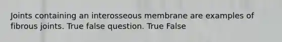 Joints containing an interosseous membrane are examples of fibrous joints. True false question. True False