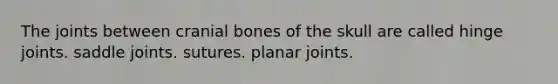 The joints between cranial bones of the skull are called hinge joints. saddle joints. sutures. planar joints.