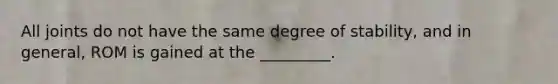 All joints do not have the same degree of stability, and in general, ROM is gained at the _________.