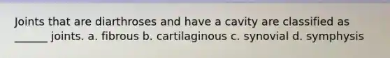 Joints that are diarthroses and have a cavity are classified as ______ joints. a. fibrous b. cartilaginous c. synovial d. symphysis