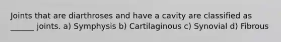 Joints that are diarthroses and have a cavity are classified as ______ joints. a) Symphysis b) Cartilaginous c) Synovial d) Fibrous