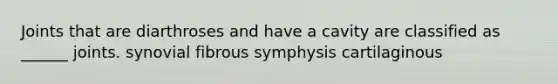 Joints that are diarthroses and have a cavity are classified as ______ joints. synovial fibrous symphysis cartilaginous