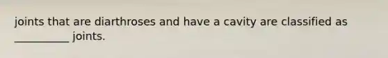 joints that are diarthroses and have a cavity are classified as __________ joints.