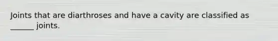 Joints that are diarthroses and have a cavity are classified as ______ joints.