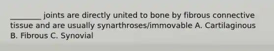 ________ joints are directly united to bone by fibrous connective tissue and are usually synarthroses/immovable A. Cartilaginous B. Fibrous C. Synovial