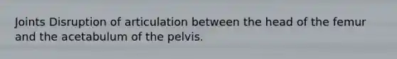 Joints Disruption of articulation between the head of the femur and the acetabulum of the pelvis.