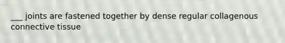 ___ joints are fastened together by dense regular collagenous connective tissue