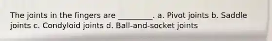 The joints in the fingers are _________. a. Pivot joints b. Saddle joints c. Condyloid joints d. Ball-and-socket joints
