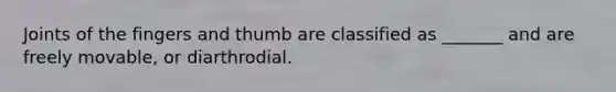 Joints of the fingers and thumb are classified as _______ and are freely movable, or diarthrodial.