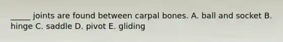 _____ joints are found between carpal bones. A. ball and socket B. hinge C. saddle D. pivot E. gliding