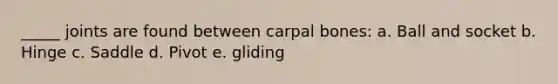 _____ joints are found between carpal bones: a. Ball and socket b. Hinge c. Saddle d. Pivot e. gliding