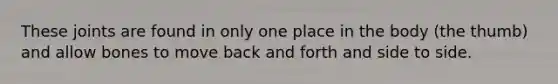 These joints are found in only one place in the body (the thumb) and allow bones to move back and forth and side to side.